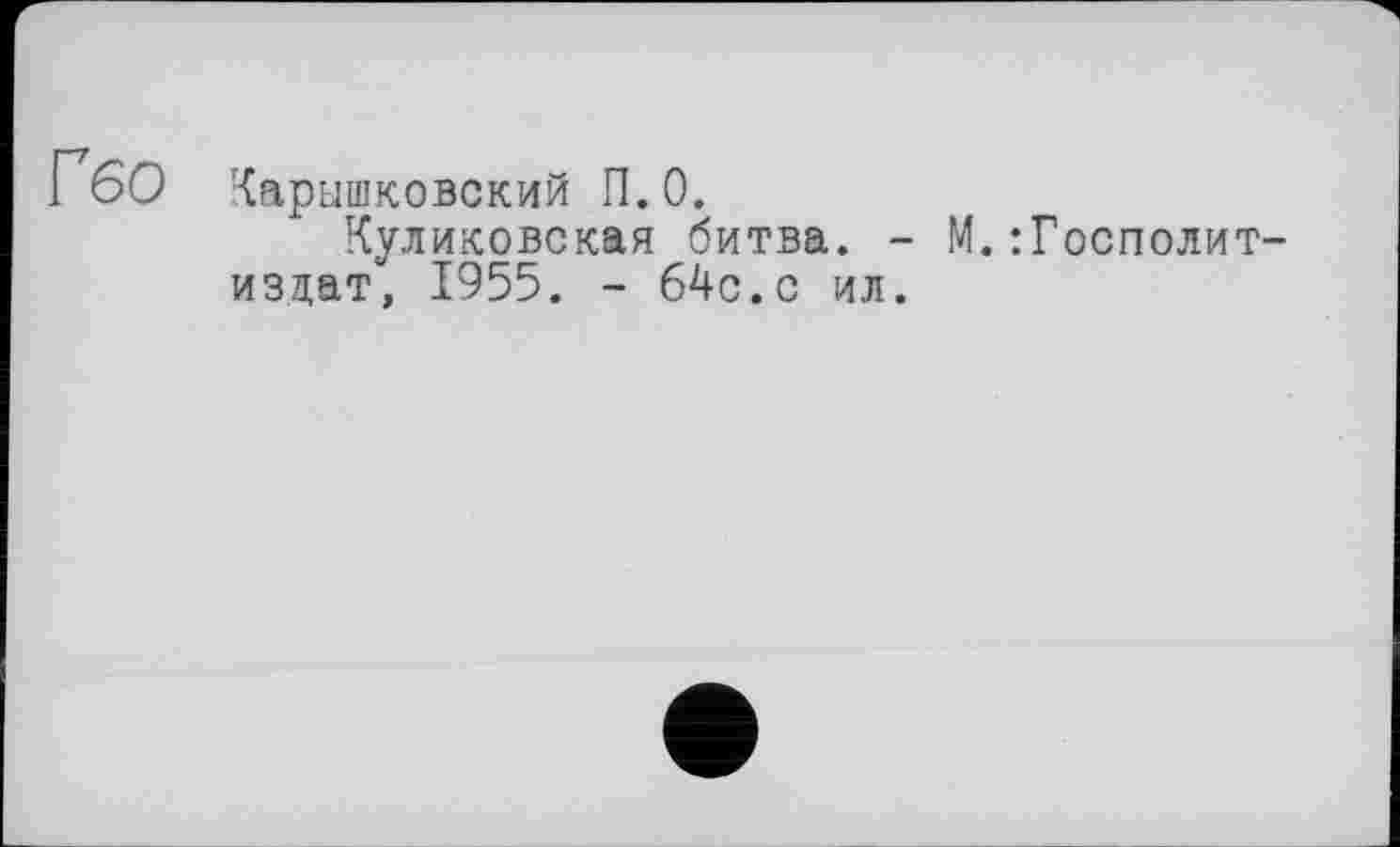 ﻿Гбо
Карышковский П.0.
Куликовская битва. -изцат, 1955. - 64с.с ил.
.:Госполит-